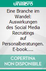 Eine Branche im Wandel: Auswirkungen des Social Media Recruitings auf Personalberatungen. E-book. Formato PDF ebook