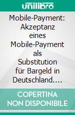 Mobile-Payment: Akzeptanz eines Mobile-Payment als Substitution für Bargeld in Deutschland. E-book. Formato PDF ebook di Parissa Hamzehloe