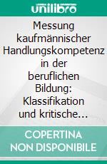 Messung kaufmännischer Handlungskompetenz in der beruflichen Bildung: Klassifikation und kritische Analyse ausgewählter Testverfahren. E-book. Formato PDF ebook