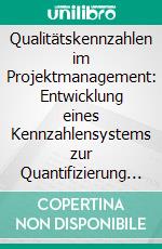 Qualitätskennzahlen im Projektmanagement: Entwicklung eines Kennzahlensystems zur Quantifizierung der Effektivität und Effizienz im Großanlagenbau. E-book. Formato PDF ebook di Florian Karlstedt