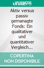 Aktiv versus passiv gemanagte Fonds: Ein qualitativer und quantitativer Vergleich beider Managementformen. E-book. Formato PDF ebook di Martin Dehling