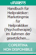 Handbuch für Heilpraktiker: Marketingmix für Heilpraktiker (Psychotherapie) im Rahmen der gesetzlichen Bestimmungen. E-book. Formato PDF ebook