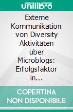 Externe Kommunikation von Diversity Aktivitäten über Microblogs: Erfolgsfaktor in Personalmarketing und Employer Branding?. E-book. Formato PDF ebook