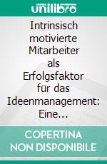 Intrinsisch motivierte Mitarbeiter als Erfolgsfaktor für das Ideenmanagement: Eine empirische Untersuchung. E-book. Formato PDF ebook