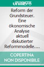 Reform der Grundsteuer. Eine ökonomische Analyse aktuell diskutierter Reformmodelle. E-book. Formato PDF ebook