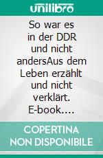 So war es in der DDR und nicht andersAus dem Leben erzählt und nicht verklärt. E-book. Formato EPUB ebook di Gerd Leonhardt