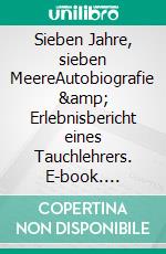 Sieben Jahre, sieben MeereAutobiografie &amp; Erlebnisbericht eines Tauchlehrers. E-book. Formato EPUB ebook