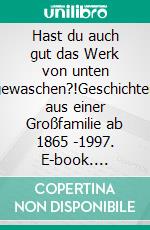 Hast du auch gut das Werk von unten gewaschen?!Geschichten aus einer Großfamilie ab 1865 -1997. E-book. Formato EPUB ebook