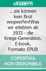 ...sie können kein Brot wegwerfen!Was wir erlebten ab 1933 - die Kriegs-Generation. E-book. Formato EPUB ebook