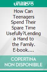 How Can Teenagers Spend Their Spare Time Usefully?Lending a Hand to the Family. E-book. Formato EPUB ebook