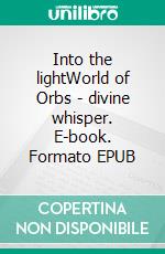 Into the lightWorld of Orbs - divine whisper. E-book. Formato EPUB ebook