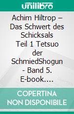 Achim Hiltrop – Das Schwert des Schicksals Teil 1 Tetsuo der SchmiedShogun - Band 5. E-book. Formato EPUB ebook