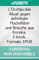 L’Occhjiu:das Ritual gegen auferlegte FlücheRiten und Bräuche aus Korsika. E-book. Formato EPUB ebook