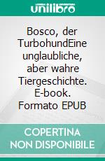 Bosco, der TurbohundEine unglaubliche, aber wahre Tiergeschichte. E-book. Formato EPUB ebook