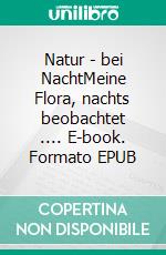 Natur - bei NachtMeine Flora, nachts beobachtet .... E-book. Formato EPUB ebook