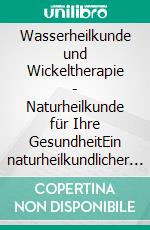 Wasserheilkunde und Wickeltherapie - Naturheilkunde für Ihre GesundheitEin naturheilkundlicher Ratgeber. E-book. Formato EPUB ebook