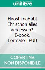 HiroshimaHabt Ihr schon alles vergessen?. E-book. Formato EPUB ebook