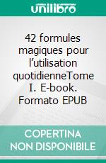42 formules magiques pour l’utilisation quotidienneTome I. E-book. Formato EPUB ebook
