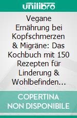 Vegane Ernährung bei Kopfschmerzen & Migräne: Das Kochbuch mit 150 Rezepten für Linderung & Wohlbefinden (Pflanzliche Ernährung gegen Migräne-Attacken, erholsamen Schlaf, mehr Energie & klaren Kopf). E-book. Formato EPUB ebook
