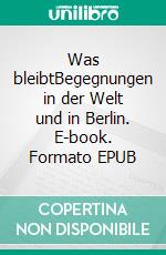 Was bleibtBegegnungen in der Welt und in Berlin. E-book. Formato EPUB