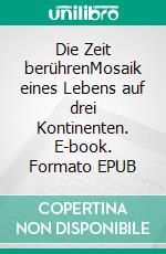 Die Zeit berührenMosaik eines Lebens auf drei Kontinenten. E-book. Formato EPUB