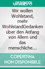 Wir wollen Wohlstand, mehr WohlstandGedanken über den Anfang von Allem und das menschliche Sein. E-book. Formato EPUB ebook di Platzner