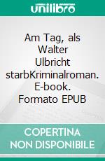 Am Tag, als Walter Ulbricht starbKriminalroman. E-book. Formato EPUB ebook di Horst Bosetzky