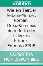 Wie ein TierDer S-Bahn-Mörder. Roman. Doku-Krimi aus dem Berlin der Hitlerzeit. E-book. Formato EPUB ebook di Horst Bosetzky