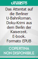 Das Attentat auf die Berliner U-BahnRoman. Doku-Krimi aus dem Berlin der Kaiserzeit. E-book. Formato EPUB ebook di Horst Bosetzky