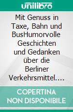 Mit Genuss in Taxe, Bahn und BusHumorvolle Geschichten und Gedanken über die Berliner Verkehrsmittel. E-book. Formato EPUB ebook