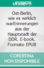 Ost-Berlin, wie es wirklich warErinnerungen aus der Hauptstadt der DDR. E-book. Formato EPUB ebook