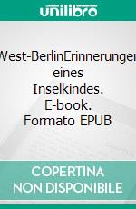 West-BerlinErinnerungen eines Inselkindes. E-book. Formato EPUB ebook