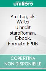 Am Tag, als Walter Ulbricht starbRoman. E-book. Formato EPUB ebook di Horst Bosetzky