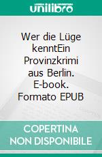 Wer die Lüge kenntEin Provinzkrimi aus Berlin. E-book. Formato EPUB ebook