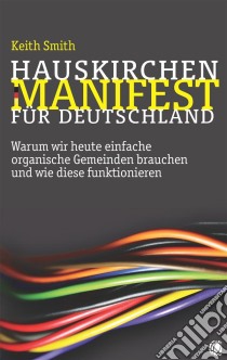 Hauskirchen-Manifest für DeutschlandWarum wir heute einfache organische Gemeinden brauchen und wie diese funktionieren. E-book. Formato EPUB ebook di Keith Smith