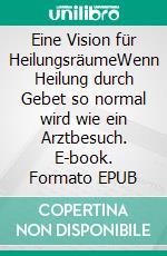 Eine Vision für HeilungsräumeWenn Heilung durch Gebet so normal wird wie ein Arztbesuch. E-book. Formato EPUB