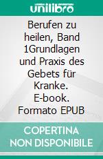 Berufen zu heilen, Band 1Grundlagen und Praxis des Gebets für Kranke. E-book. Formato EPUB ebook