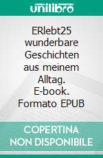 ERlebt25 wunderbare Geschichten aus meinem Alltag. E-book. Formato EPUB ebook