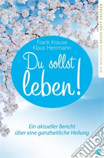 Du sollst leben!Ein aktueller Bericht über eine ganzheitliche Heilung. E-book. Formato EPUB ebook di Frank Krause