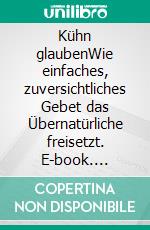 Kühn glaubenWie einfaches, zuversichtliches Gebet das Übernatürliche freisetzt. E-book. Formato EPUB ebook di Erica Willis