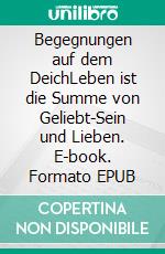 Begegnungen auf dem DeichLeben ist die Summe von Geliebt-Sein und Lieben. E-book. Formato EPUB ebook