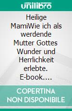 Heilige MamiWie ich als werdende Mutter Gottes Wunder und Herrlichkeit erlebte. E-book. Formato EPUB ebook di Judith Bauer