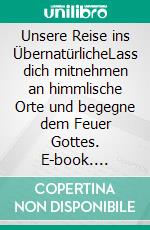 Unsere Reise ins ÜbernatürlicheLass dich mitnehmen an himmlische Orte und begegne dem Feuer Gottes. E-book. Formato EPUB ebook