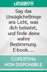 Sag das UnsäglicheBringe ans Licht, was dich belastet, und finde deine wahre Bestimmung. E-book. Formato EPUB ebook