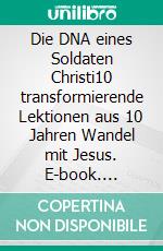 Die DNA eines Soldaten Christi10 transformierende Lektionen aus 10 Jahren Wandel mit Jesus. E-book. Formato EPUB ebook