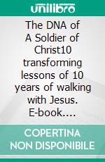 The DNA of A Soldier of Christ10 transforming lessons of 10 years of walking with Jesus. E-book. Formato EPUB ebook