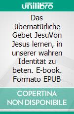 Das übernatürliche Gebet JesuVon Jesus lernen, in unserer wahren Identität zu beten. E-book. Formato EPUB ebook