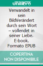 Verwandelt in sein BildVerändert durch sein Wort – vollendet in seiner Liebe. E-book. Formato EPUB ebook