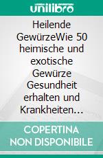 Heilende GewürzeWie 50 heimische und exotische Gewürze Gesundheit erhalten und Krankheiten heilen können. E-book. Formato EPUB ebook