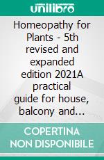 Homeopathy for Plants - 5th revised and expanded edition 2021A practical guide for house, balcony and garden plants. Extensively revised with the help of Cornelia Maute.. E-book. Formato EPUB ebook di Christiane Maute